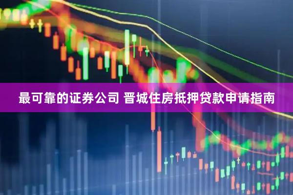 最可靠的证券公司 晋城住房抵押贷款申请指南