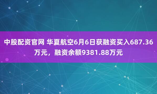 中股配资官网 华夏航空6月6日获融资买入687.36万元，融资余额9381.88万元