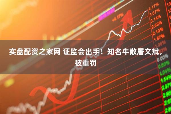 实盘配资之家网 证监会出手！知名牛散屠文斌，被重罚