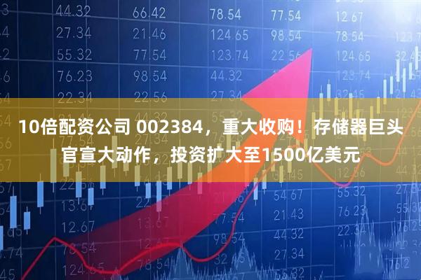 10倍配资公司 002384，重大收购！存储器巨头官宣大动作，投资扩大至1500亿美元