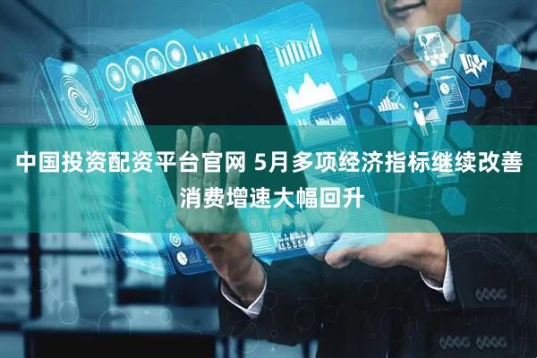 中国投资配资平台官网 5月多项经济指标继续改善 消费增速大幅回升