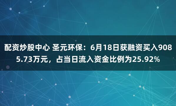 配资炒股中心 圣元环保：6月18日获融资买入9085.73万元，占当日流入资金比例为25.92%