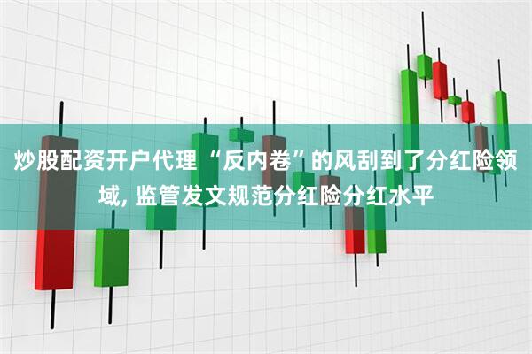 炒股配资开户代理 “反内卷”的风刮到了分红险领域, 监管发文规范分红险分红水平