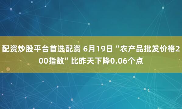 配资炒股平台首选配资 6月19日“农产品批发价格200指数”比昨天下降0.06个点