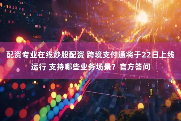 配资专业在线炒股配资 跨境支付通将于22日上线运行 支持哪些业务场景？官方答问