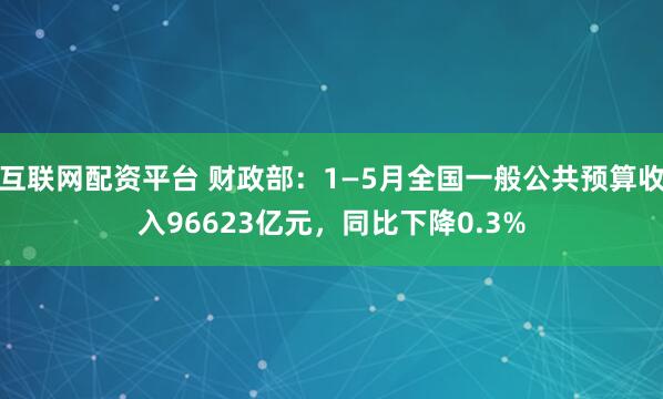互联网配资平台 财政部：1—5月全国一般公共预算收入96623亿元，同比下降0.3%