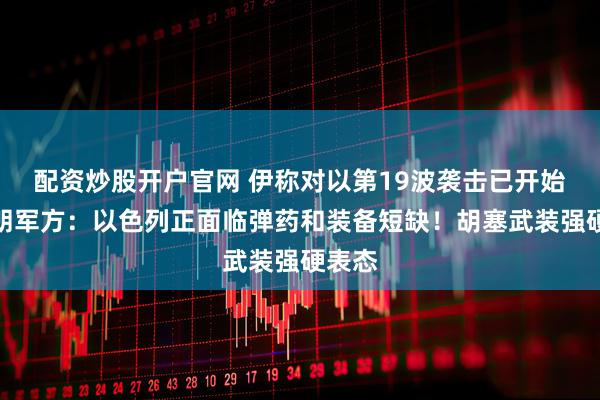 配资炒股开户官网 伊称对以第19波袭击已开始！伊朗军方：以色列正面临弹药和装备短缺！胡塞武装强硬表态