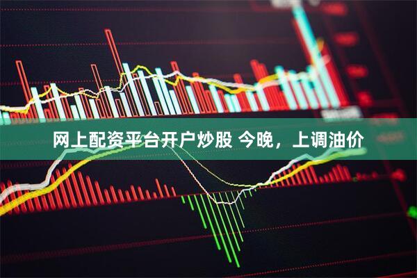 网上配资平台开户炒股 今晚，上调油价