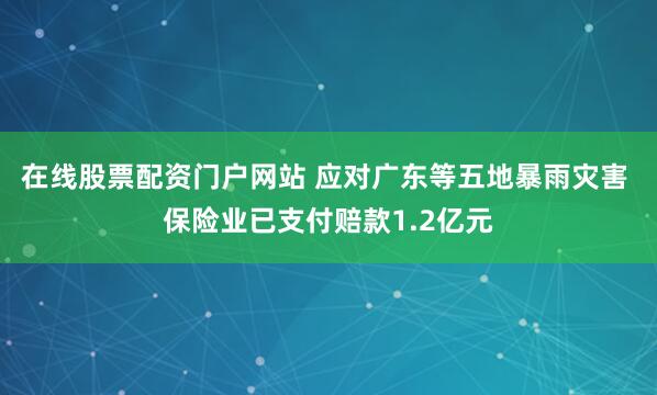 在线股票配资门户网站 应对广东等五地暴雨灾害 保险业已支付赔款1.2亿元