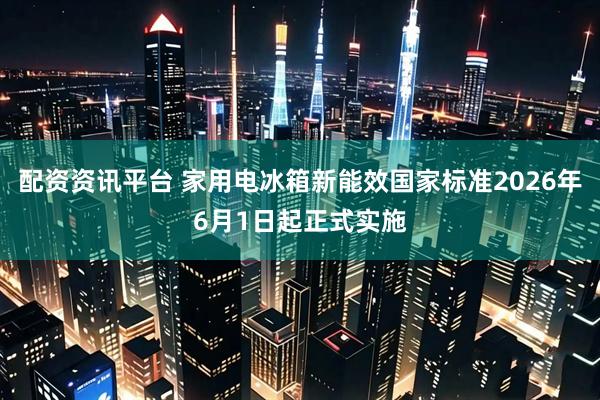 配资资讯平台 家用电冰箱新能效国家标准2026年6月1日起正式实施