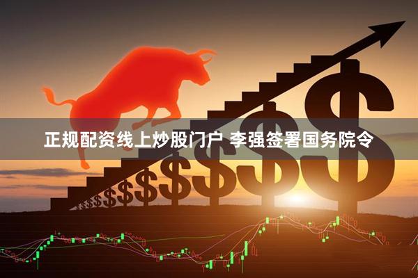 正规配资线上炒股门户 李强签署国务院令
