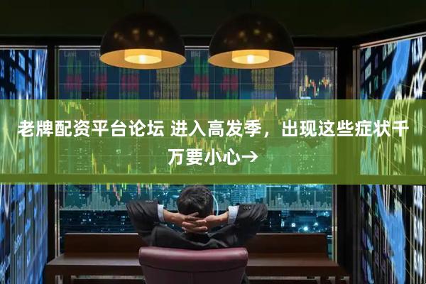 老牌配资平台论坛 进入高发季，出现这些症状千万要小心→