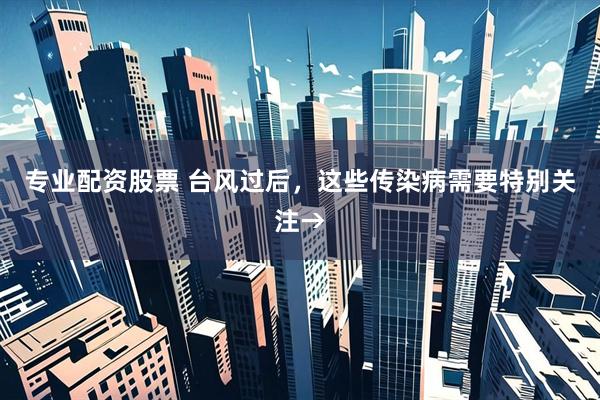 专业配资股票 台风过后，这些传染病需要特别关注→