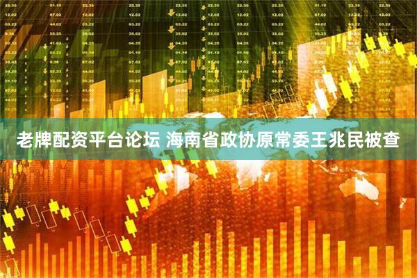 老牌配资平台论坛 海南省政协原常委王兆民被查