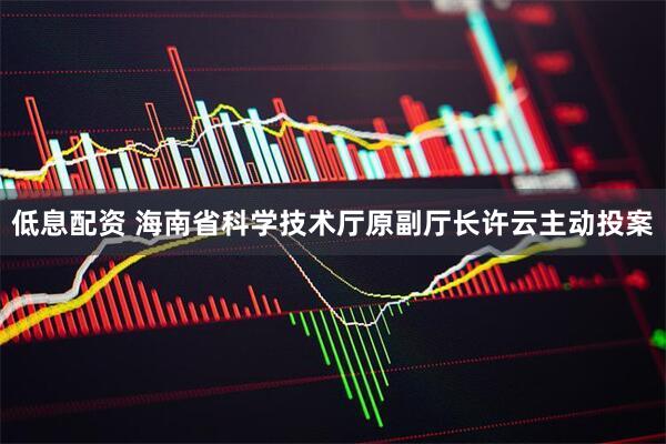 低息配资 海南省科学技术厅原副厅长许云主动投案