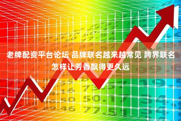 老牌配资平台论坛 品牌联名越来越常见 跨界联名怎样让芳香飘得更久远