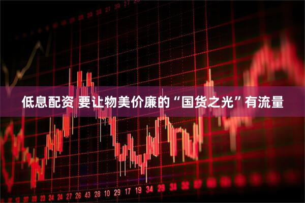 低息配资 要让物美价廉的“国货之光”有流量