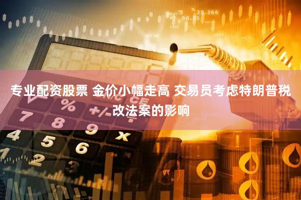专业配资股票 金价小幅走高 交易员考虑特朗普税改法案的影响