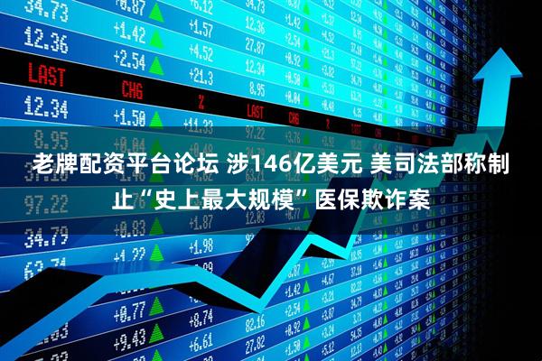 老牌配资平台论坛 涉146亿美元 美司法部称制止“史上最大规模”医保欺诈案