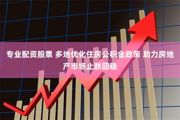 专业配资股票 多地优化住房公积金政策 助力房地产市场止跌回稳