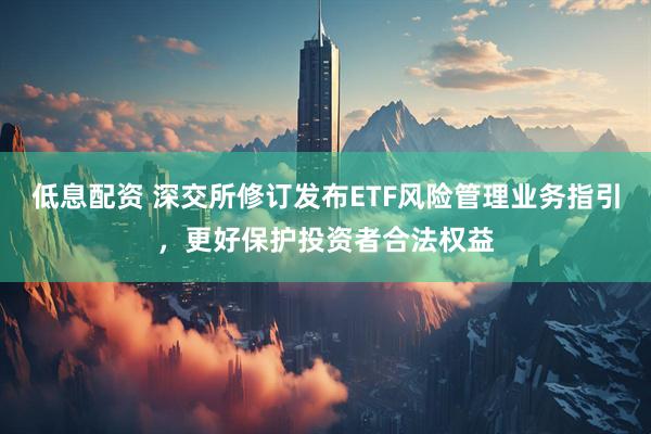 低息配资 深交所修订发布ETF风险管理业务指引，更好保护投资者合法权益