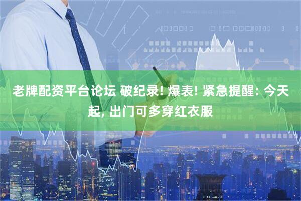 老牌配资平台论坛 破纪录! 爆表! 紧急提醒: 今天起, 出门可多穿红衣服