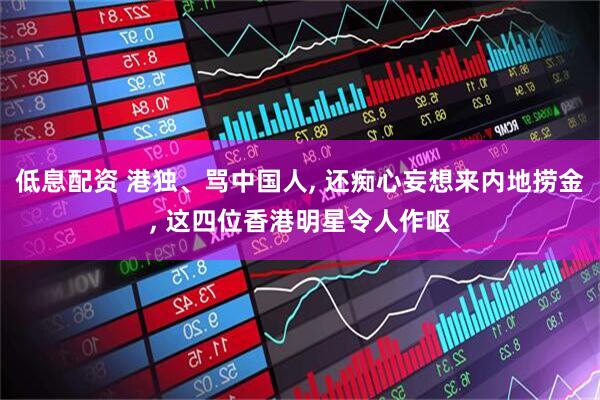 低息配资 港独、骂中国人, 还痴心妄想来内地捞金, 这四位香港明星令人作呕