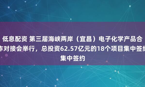 低息配资 第三届海峡两岸（宜昌）电子化学产品合作对接会举行，总投资62.57亿元的18个项目集中签约