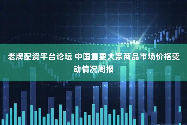 老牌配资平台论坛 中国重要大宗商品市场价格变动情况周报