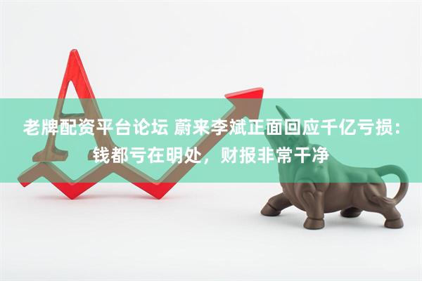 老牌配资平台论坛 蔚来李斌正面回应千亿亏损：钱都亏在明处，财报非常干净