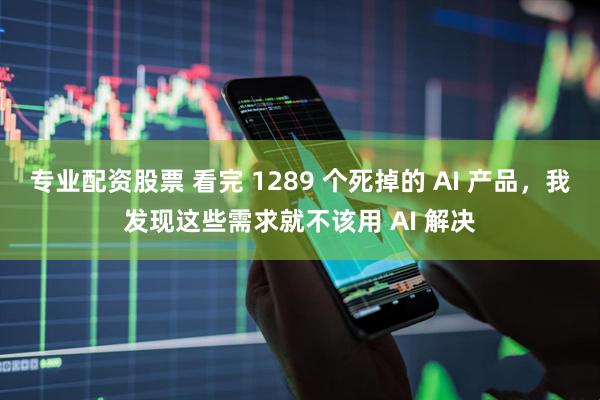 专业配资股票 看完 1289 个死掉的 AI 产品，我发现这些需求就不该用 AI 解决