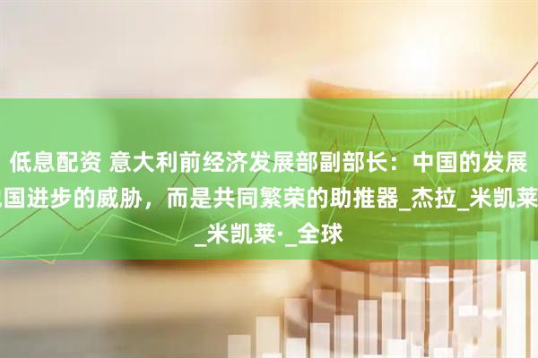 低息配资 意大利前经济发展部副部长：中国的发展绝非他国进步的威胁，而是共同繁荣的助推器_杰拉_米凯莱·_全球