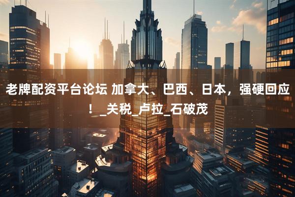 老牌配资平台论坛 加拿大、巴西、日本，强硬回应！_关税_卢拉_石破茂