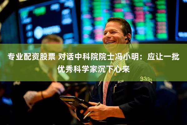 专业配资股票 对话中科院院士冯小明：应让一批优秀科学家沉下心来