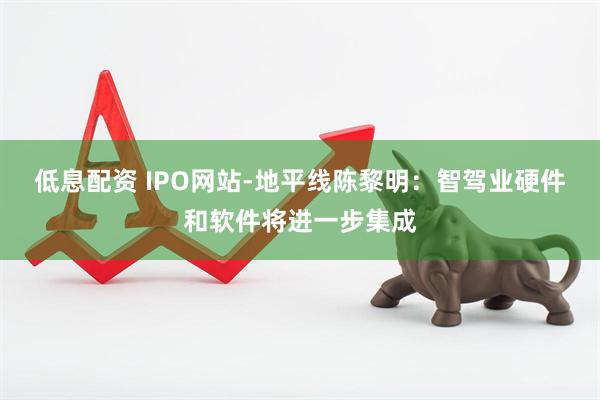 低息配资 IPO网站-地平线陈黎明：智驾业硬件和软件将进一步集成