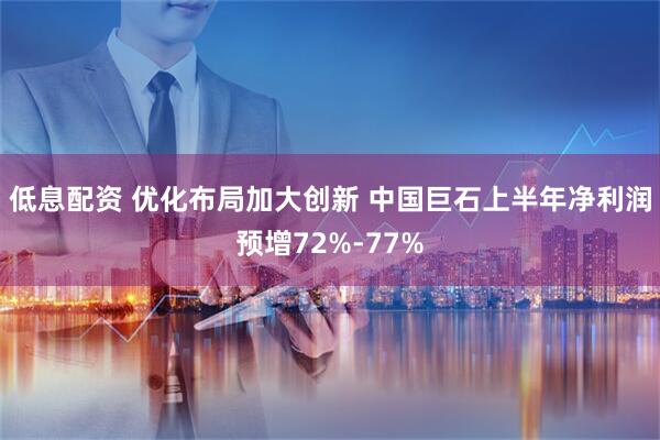 低息配资 优化布局加大创新 中国巨石上半年净利润预增72%-77%