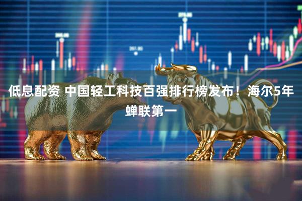 低息配资 中国轻工科技百强排行榜发布！海尔5年蝉联第一