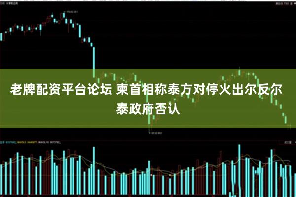 老牌配资平台论坛 柬首相称泰方对停火出尔反尔 泰政府否认