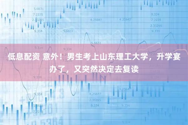 低息配资 意外！男生考上山东理工大学，升学宴办了，又突然决定去复读