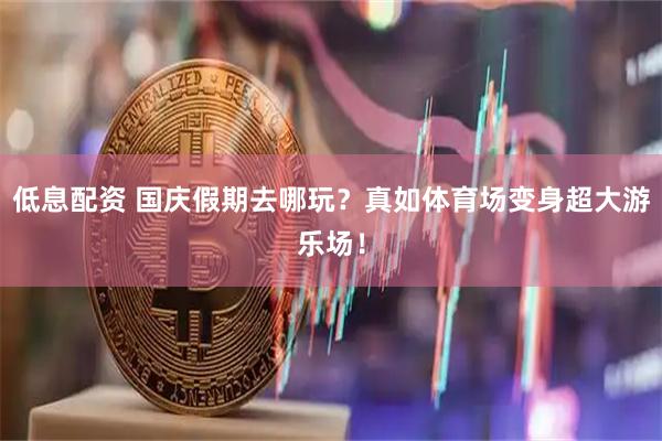 低息配资 国庆假期去哪玩？真如体育场变身超大游乐场！