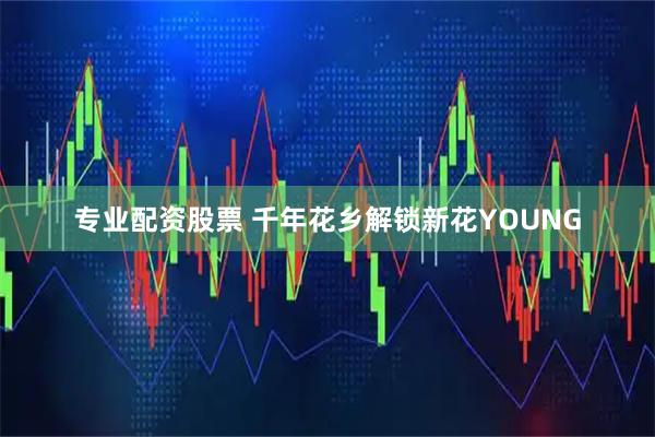 专业配资股票 千年花乡解锁新花YOUNG