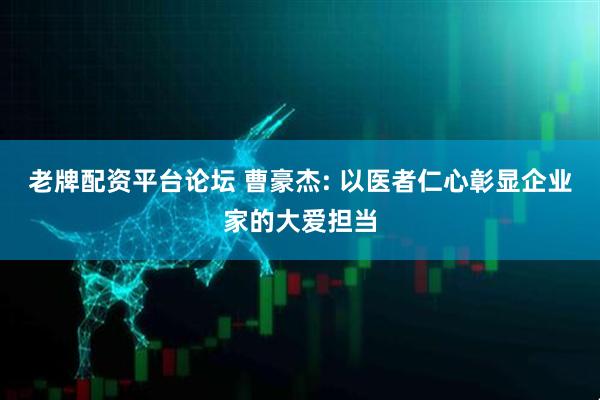 老牌配资平台论坛 曹豪杰: 以医者仁心彰显企业家的大爱担当