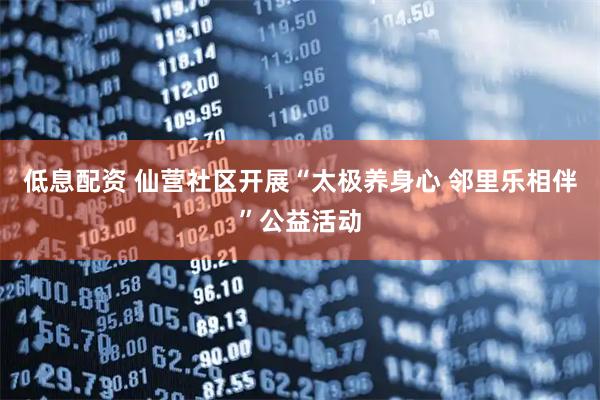 低息配资 仙营社区开展“太极养身心 邻里乐相伴”公益活动