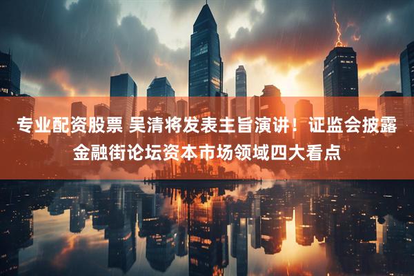 专业配资股票 吴清将发表主旨演讲！证监会披露金融街论坛资本市场领域四大看点