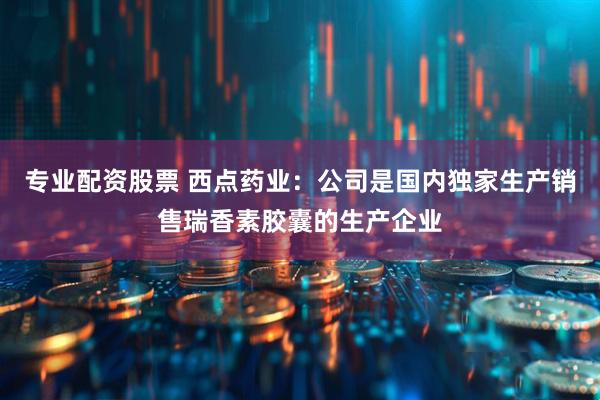专业配资股票 西点药业:公司是国内独家生产销售瑞香素胶囊的生产企业