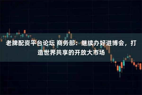老牌配资平台论坛 商务部:继续办好进博会,打造世界共享的开放大市场