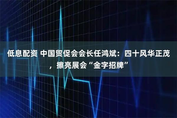 低息配资 中国贸促会会长任鸿斌：四十风华正茂，擦亮展会“金字招牌”