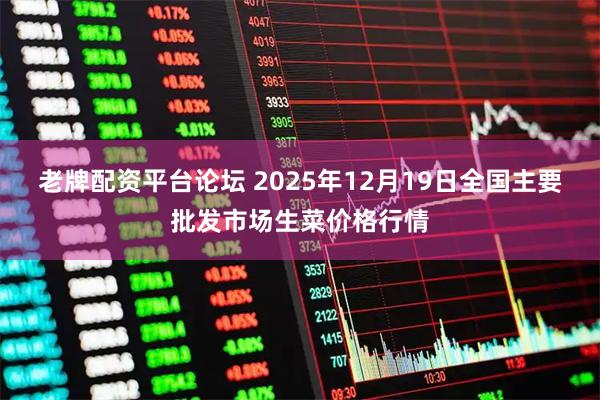 老牌配资平台论坛 2025年12月19日全国主要批发市场生菜价格行情