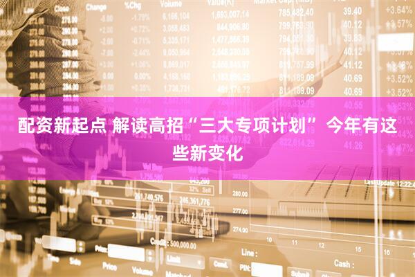 配资新起点 解读高招“三大专项计划” 今年有这些新变化