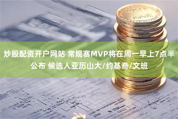 炒股配资开户网站 常规赛MVP将在周一早上7点半公布 候选人亚历山大/约基奇/文班